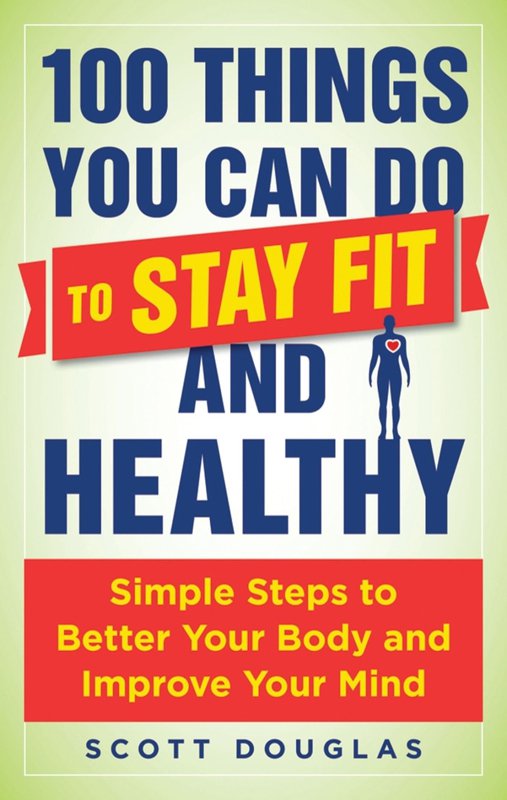 100 Things You Can Do to Stay Fit and Healthy: Simple Steps to Better Your Body and Improve Your Mind